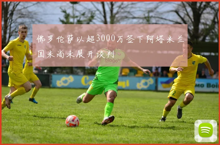 佛罗伦萨以超3000万签下阿塔米兰国米尚未展开谈判