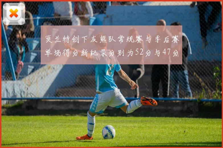 莫兰特创下灰熊队常规赛与季后赛单场得分新纪录分别为52分与47分