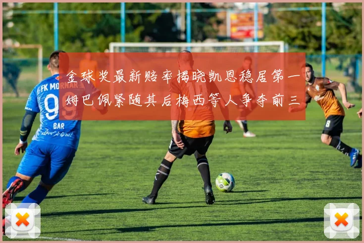 金球奖最新赔率揭晓凯恩稳居第一姆巴佩紧随其后梅西等人争夺前三名