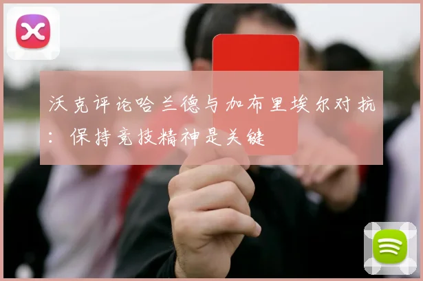 沃克评论哈兰德与加布里埃尔对抗：保持竞技精神是关键