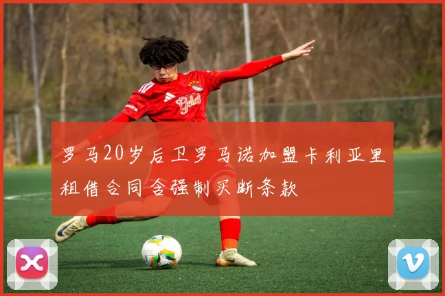 罗马20岁后卫罗马诺加盟卡利亚里租借合同含强制买断条款