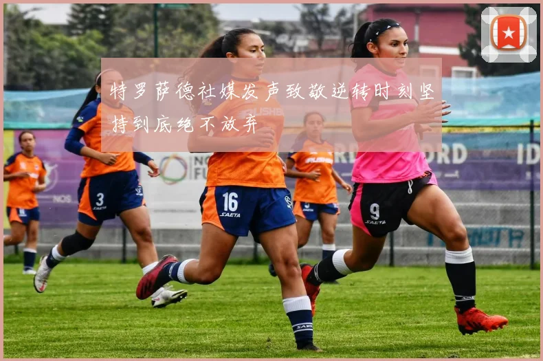 特罗萨德社媒发声致敬逆转时刻坚持到底绝不放弃