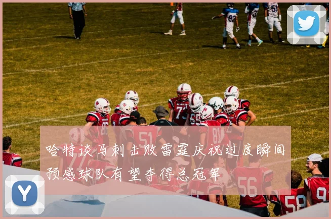 哈特谈马刺击败雷霆庆祝过度瞬间预感球队有望夺得总冠军