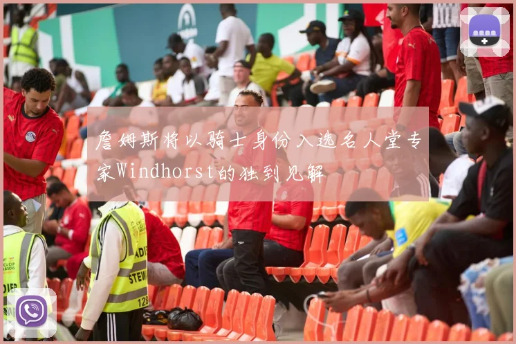 詹姆斯将以骑士身份入选名人堂专家Windhorst的独到见解