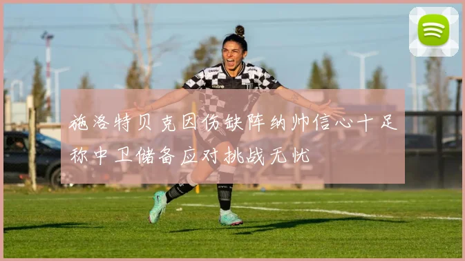 施洛特贝克因伤缺阵纳帅信心十足称中卫储备应对挑战无忧
