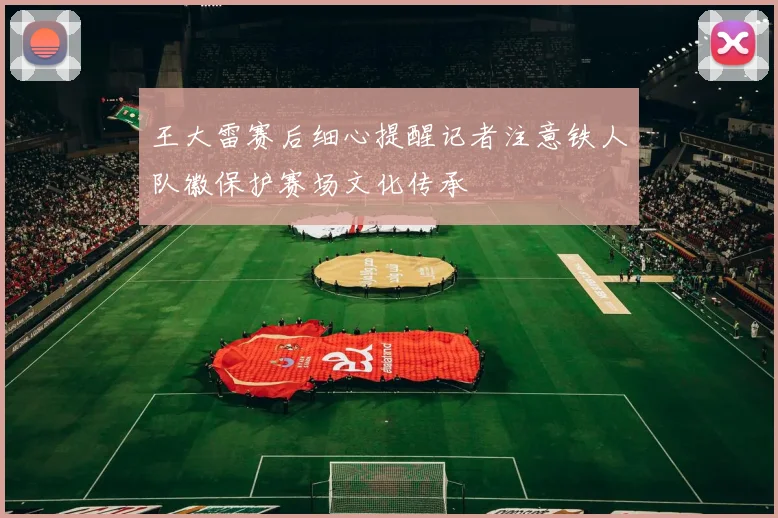 王大雷赛后细心提醒记者注意铁人队徽保护赛场文化传承