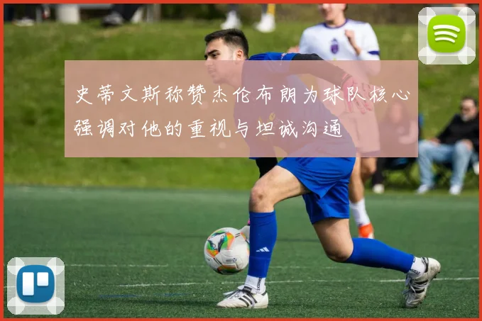 史蒂文斯称赞杰伦布朗为球队核心强调对他的重视与坦诚沟通