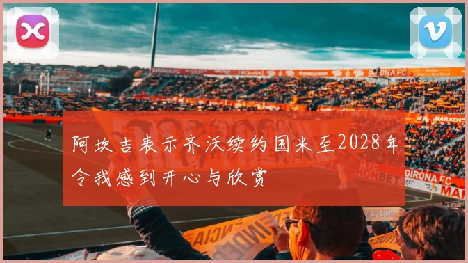 阿坎吉表示齐沃续约国米至2028年令我感到开心与欣赏